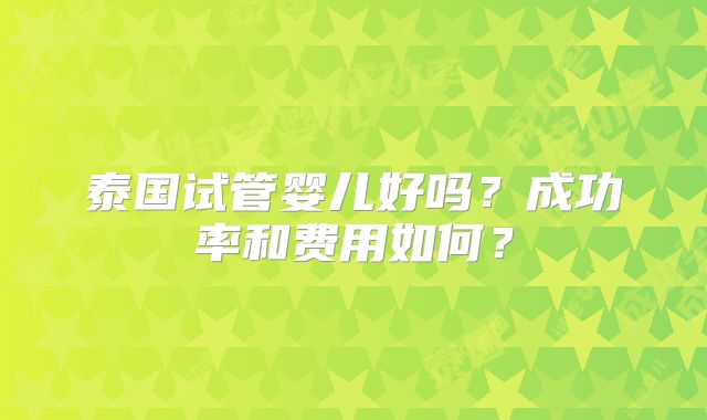 泰国试管婴儿好吗?成功率和费用如何?