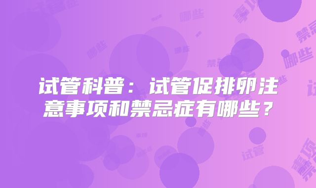试管科普:试管促排卵注意事项和禁忌症有哪些?