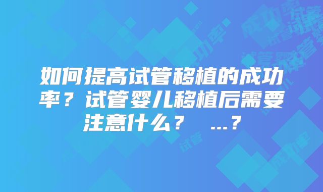 如何提高试管移植的成功率？试管婴儿移植后需要注意什么？ ...？