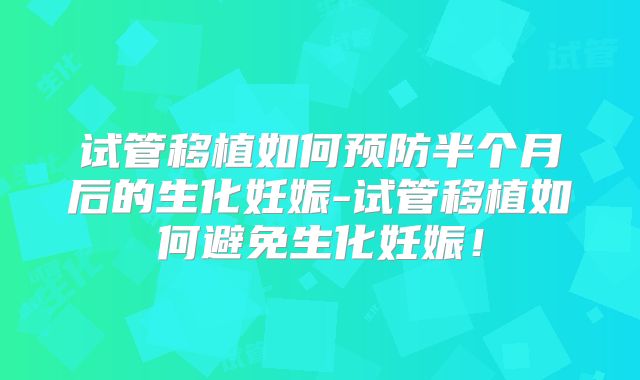 试管移植如何预防半个月后的生化妊娠-试管移植如何避免生化妊娠!