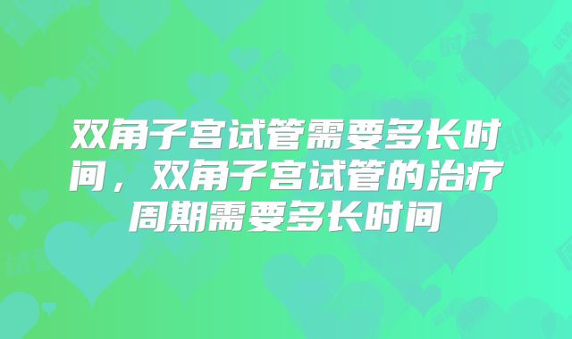 双角子宫试管需要多长时间,双角子宫试管的治疗周期需要多长时间