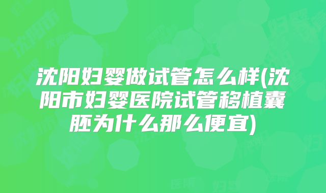 沈阳妇婴做试管怎么样(沈阳市妇婴医院试管移植囊胚为什么那么便宜)