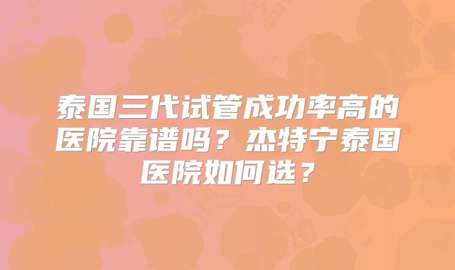 泰国三代试管成功率高的医院靠谱吗？杰特宁泰国医院如何选？