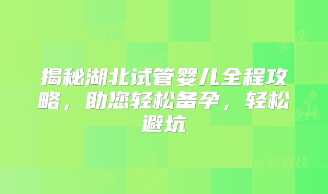 揭秘湖北试管婴儿全程攻略，助您轻松备孕，轻松避坑