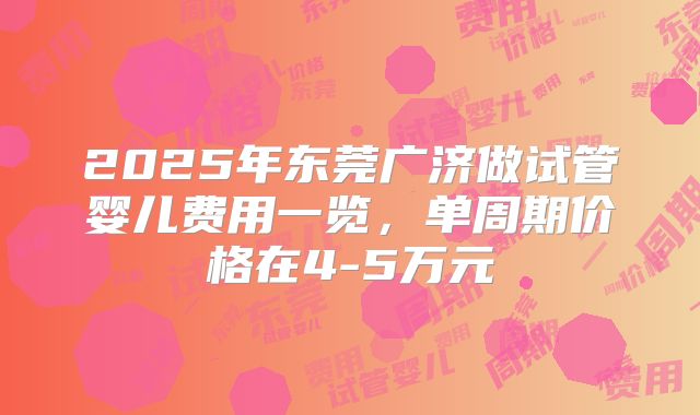 2025年东莞广济做试管婴儿费用一览，单周期价格在4-5万元