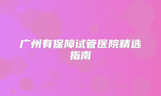 广州有保障试管医院精选指南
