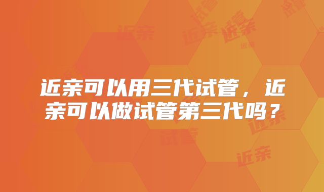 近亲可以用三代试管，近亲可以做试管第三代吗？