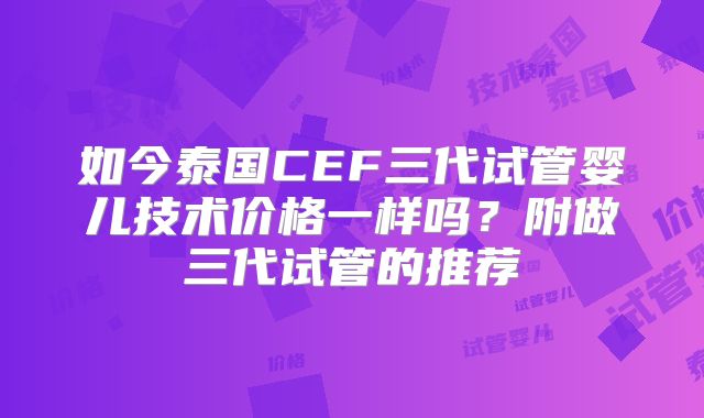 如今泰国CEF三代试管婴儿技术价格一样吗?附做三代试管的推荐