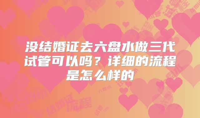 没结婚证去六盘水做三代试管可以吗?详细的流程是怎么样的