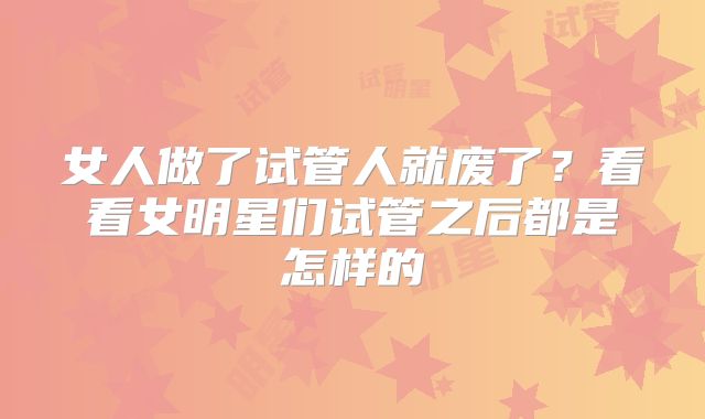 女人做了试管人就废了?看看女明星们试管之后都是怎样的