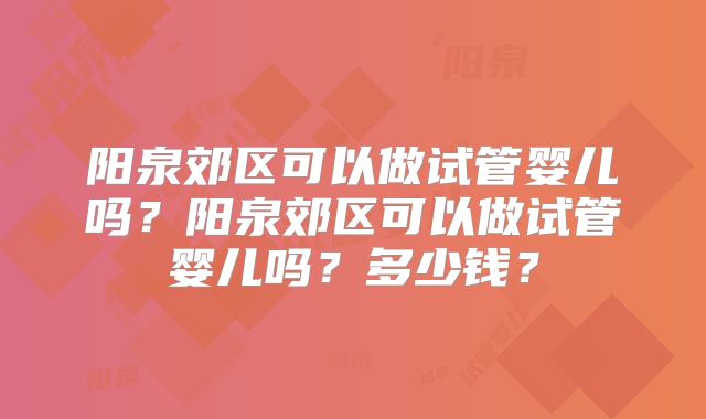 阳泉郊区可以做试管婴儿吗?阳泉郊区可以做试管婴儿吗?多少钱?