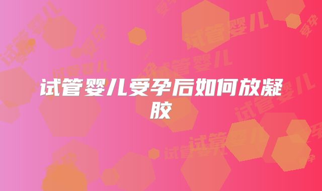 试管婴儿受孕后如何放凝胶