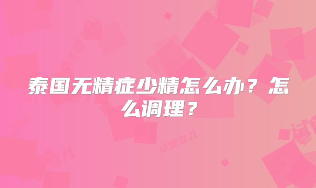 泰国无精症少精怎么办?怎么调理?