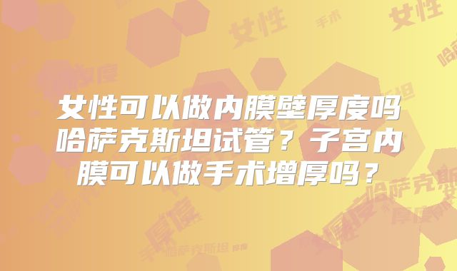女性可以做内膜壁厚度吗哈萨克斯坦试管？子宫内膜可以做手术增厚吗？