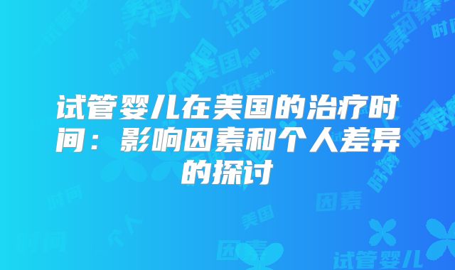 试管婴儿在美国的治疗时间:影响因素和个人差异的探讨