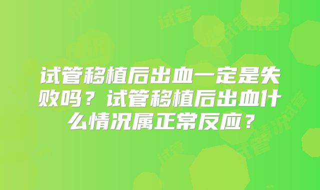 试管移植后出血一定是失败吗？试管移植后出血什么情况属正常反应？