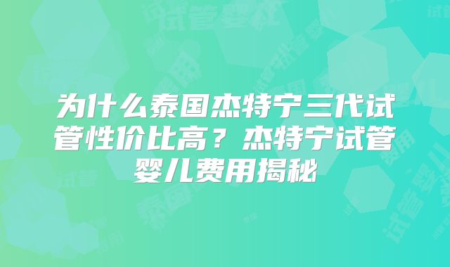 为什么泰国杰特宁三代试管性价比高?杰特宁试管婴儿费用揭秘