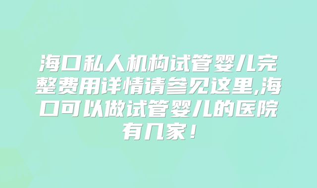 海口私人机构试管婴儿完整费用详情请参见这里,海口可以做试管婴儿的医院有几家!