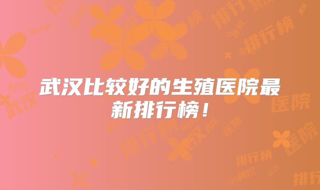 武汉比较好的生殖医院最新排行榜!