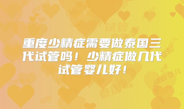 重度少精症需要做泰国三代试管吗！少精症做几代试管婴儿好！