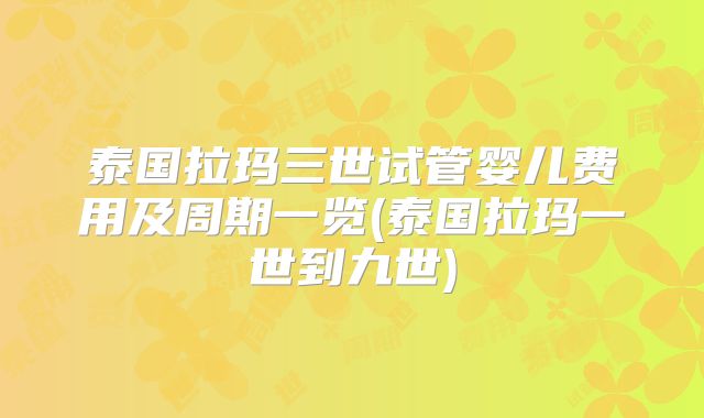 泰国拉玛三世试管婴儿费用及周期一览(泰国拉玛一世到九世)