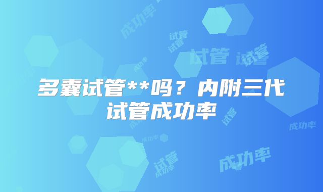 多囊试管**吗?内附三代试管成功率