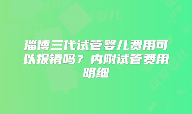 淄博三代试管婴儿费用可以报销吗？内附试管费用明细