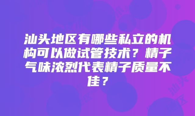 汕头地区有哪些私立的机构可以做试管技术?精子气味浓烈代表精子质量不佳?