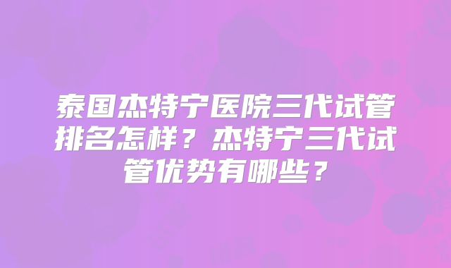 泰国杰特宁医院三代试管排名怎样?杰特宁三代试管优势有哪些?