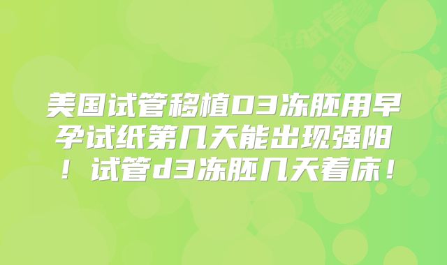 美国试管移植D3冻胚用早孕试纸第几天能出现强阳！试管d3冻胚几天着床！