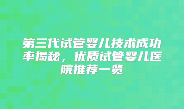 第三代试管婴儿技术成功率揭秘,优质试管婴儿医院推荐一览