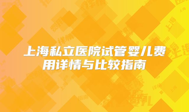 上海私立医院试管婴儿费用详情与比较指南