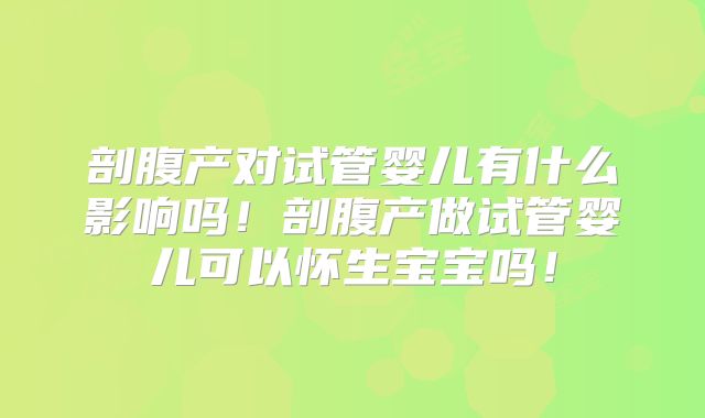 剖腹产对试管婴儿有什么影响吗！剖腹产做试管婴儿可以怀生宝宝吗！