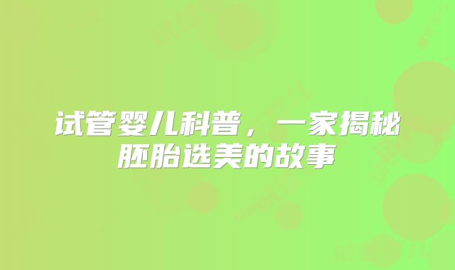试管婴儿科普，一家揭秘胚胎选美的故事