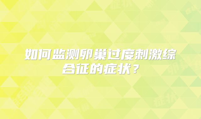 如何监测卵巢过度刺激综合征的症状？