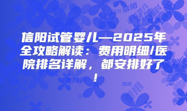 信阳试管婴儿—2025年全攻略解读：费用明细/医院排名详解，都安排好了！