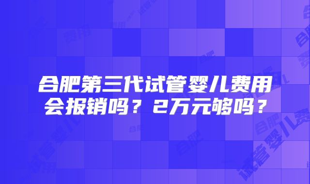 合肥第三代试管婴儿费用会报销吗?2万元够吗?