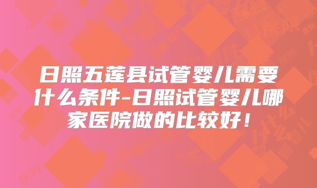 日照五莲县试管婴儿需要什么条件-日照试管婴儿哪家医院做的比较好!