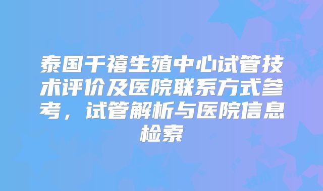 泰国千禧生殖中心试管技术评价及医院联系方式参考,试管解析与医院信息检索