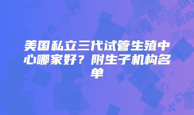 美国私立三代试管生殖中心哪家好?附生子机构名单