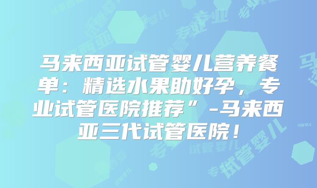 马来西亚试管婴儿营养餐单：精选水果助好孕，专业试管医院推荐”-马来西亚三代试管医院！