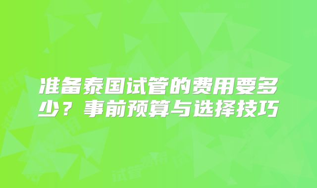 准备泰国试管的费用要多少？事前预算与选择技巧