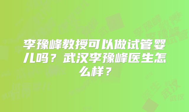 李豫峰教授可以做试管婴儿吗?武汉李豫峰医生怎么样?