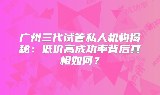 广州三代试管私人机构揭秘:低价高成功率背后真相如何?