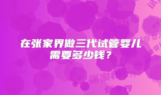 在张家界做三代试管婴儿需要多少钱？