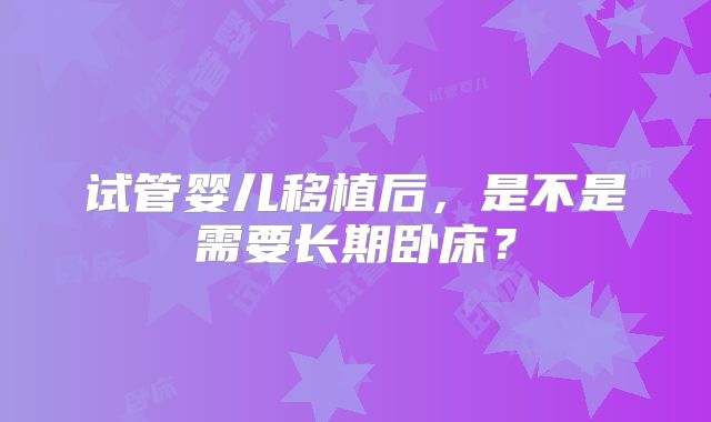试管婴儿移植后,是不是需要长期卧床?