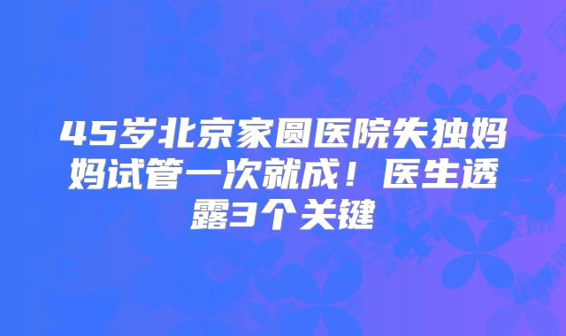 45岁北京家圆医院失独妈妈试管一次就成!医生透露3个关键