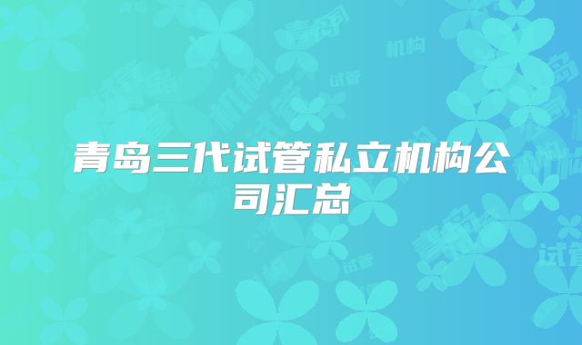 青岛三代试管私立机构公司汇总