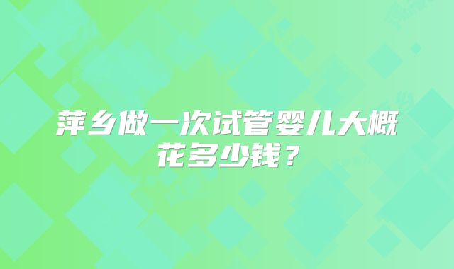 萍乡做一次试管婴儿大概花多少钱？