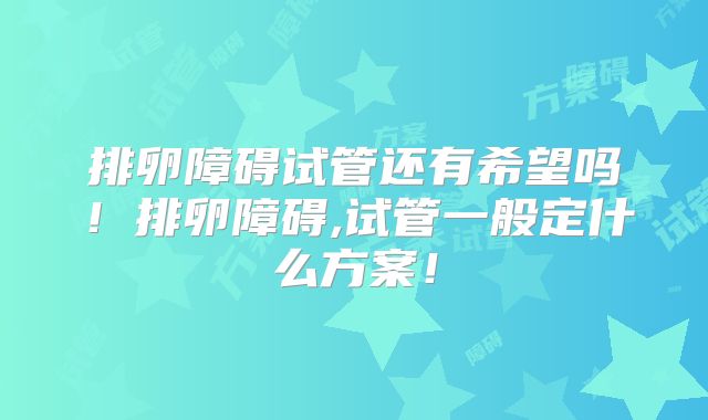 排卵障碍试管还有希望吗！排卵障碍,试管一般定什么方案！